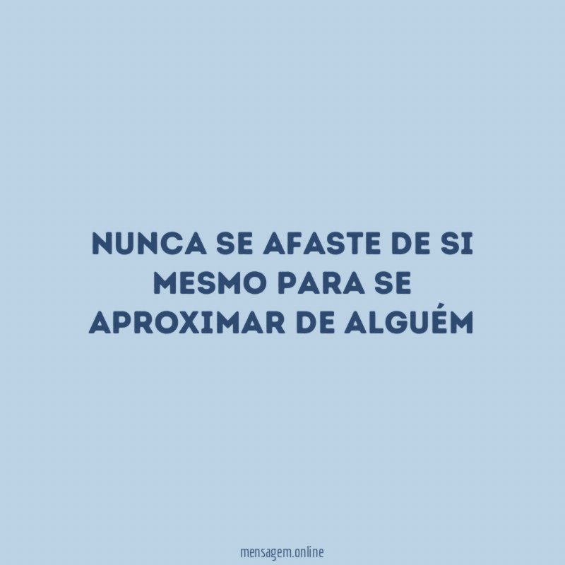 Nunca se afaste de si mesmo para se aproximar de alguém