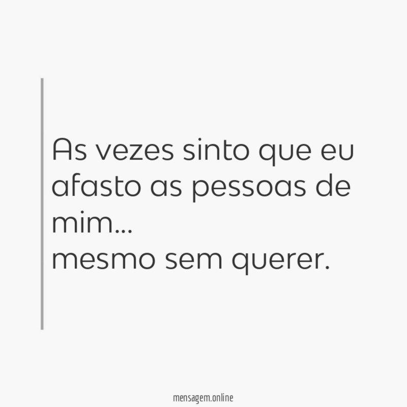 As vezes sinto que eu afasto as pessoas de mim