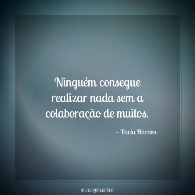 Ninguém consegue realizar nada sem a colaboração de muitos