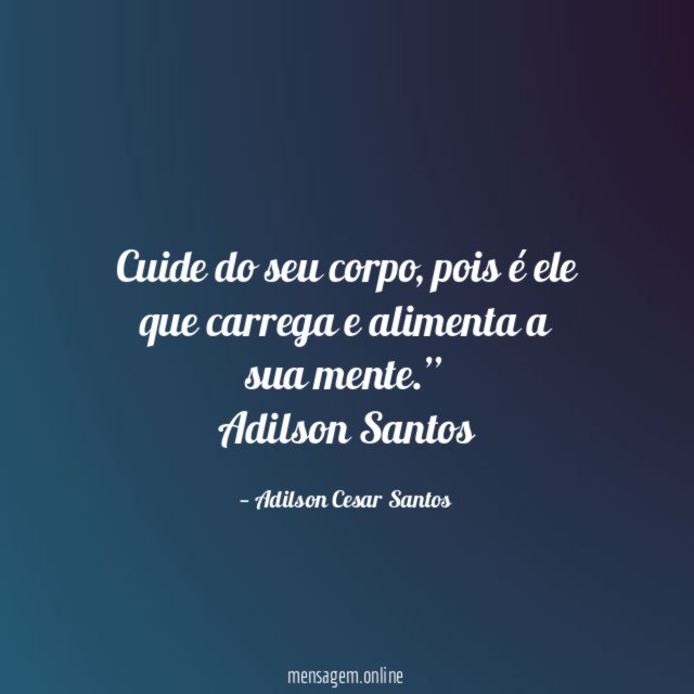 "Cuide do seu corpo, pois é ele que carrega e alimenta a sua mente.”