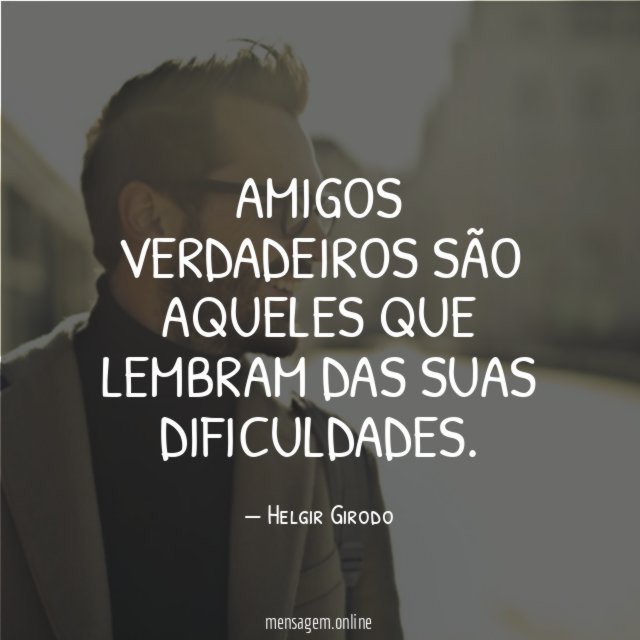 Amigos verdadeiros são aqueles que lembram das suas dificuldades