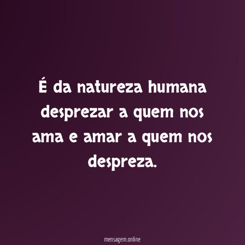 É da natureza humana desprezar a quem nos
