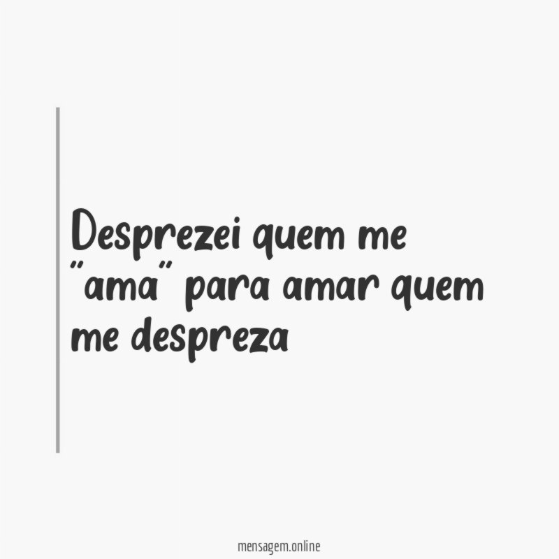 Desprezei quem me ''ama'' para amar quem me despreza