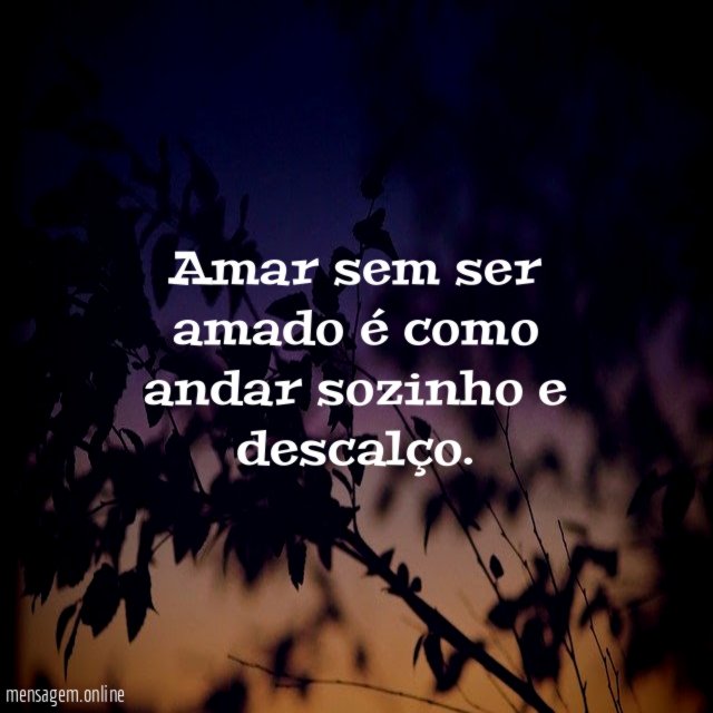 Amar sem ser amado é como andar sozinho e descalço