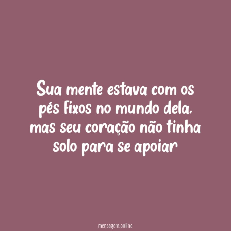 Sua mente estava com os pés fixos no mundo dela