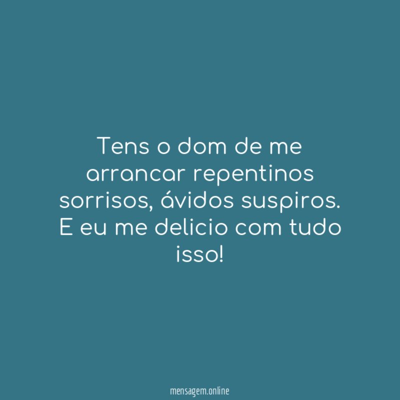 Tens o dom de me arrancar repentinos sorrisos