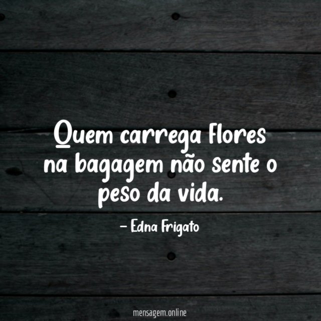 Quem carrega flores na bagagem não sente o peso da vida