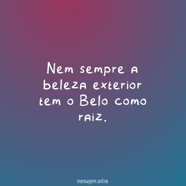 Nem sempre a beleza exterior tem o Belo como raiz