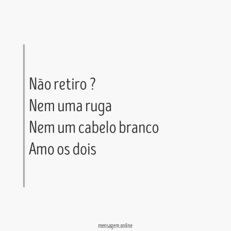 Não retiro ? Nem uma ruga Nem um cabelo branco Amo