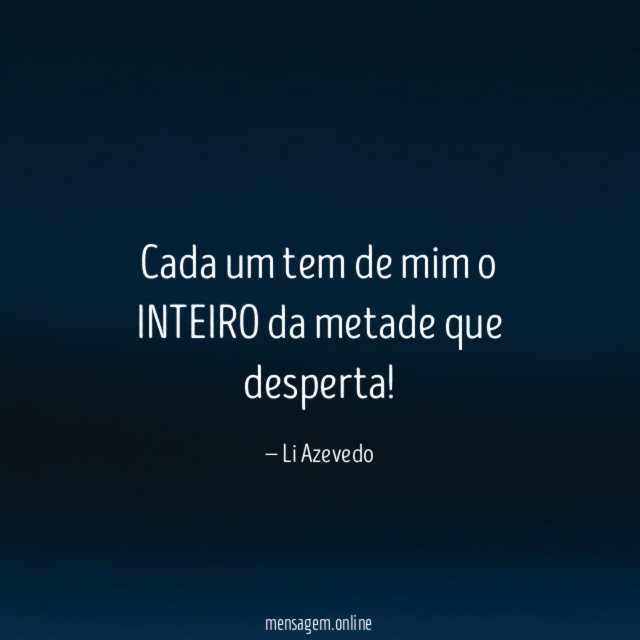 Cada um tem de mim o INTEIRO da metade que desperta