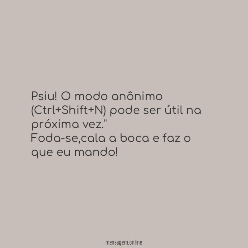 "Psiu! O modo anônimo (Ctrl+Shift+N) pode ser útil na próxima vez."