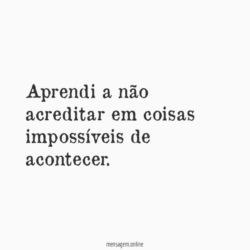 Aprendi a não acreditar em coisas impossíveis de acontecer
