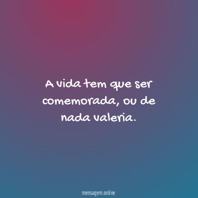 A vida tem que ser comemorada