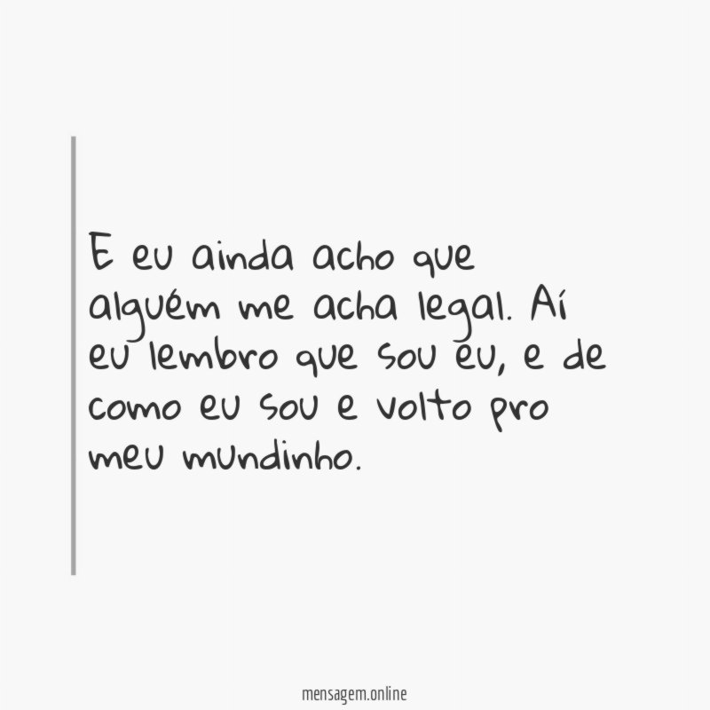 E eu ainda acho que alguém me acha legal