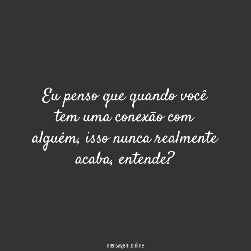 Eu penso que quando você tem uma conexão com alguém