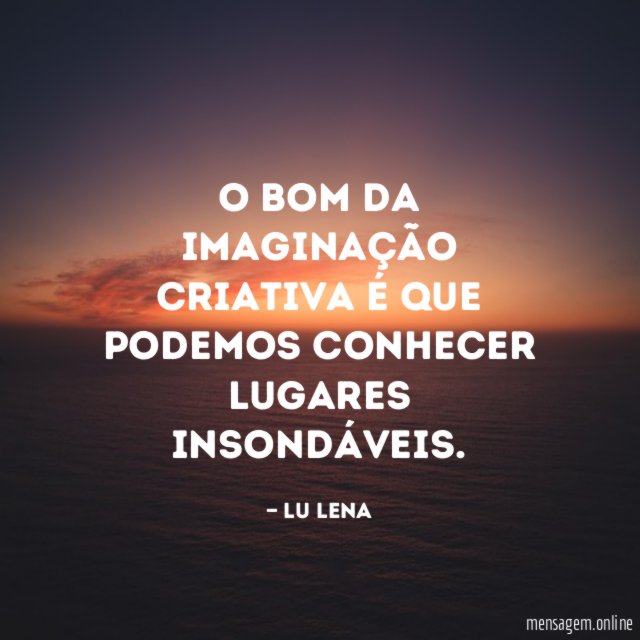 O bom da imaginação criativa é que podemos conhecer lugares insondáveis