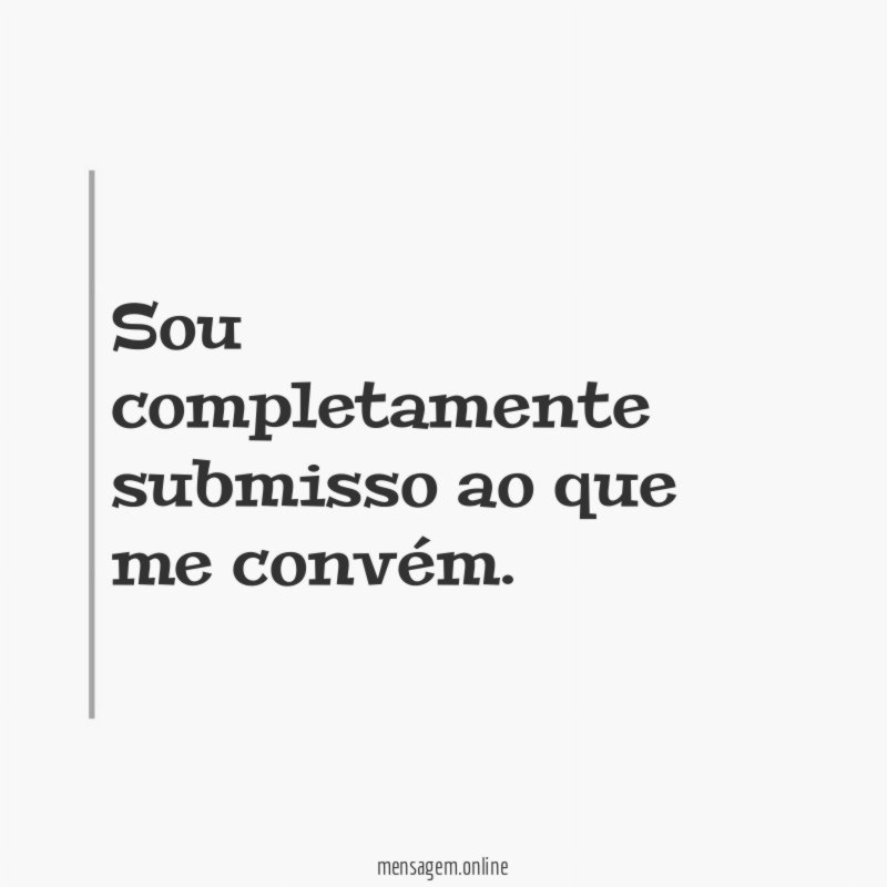 Sou completamente submisso ao que me convém