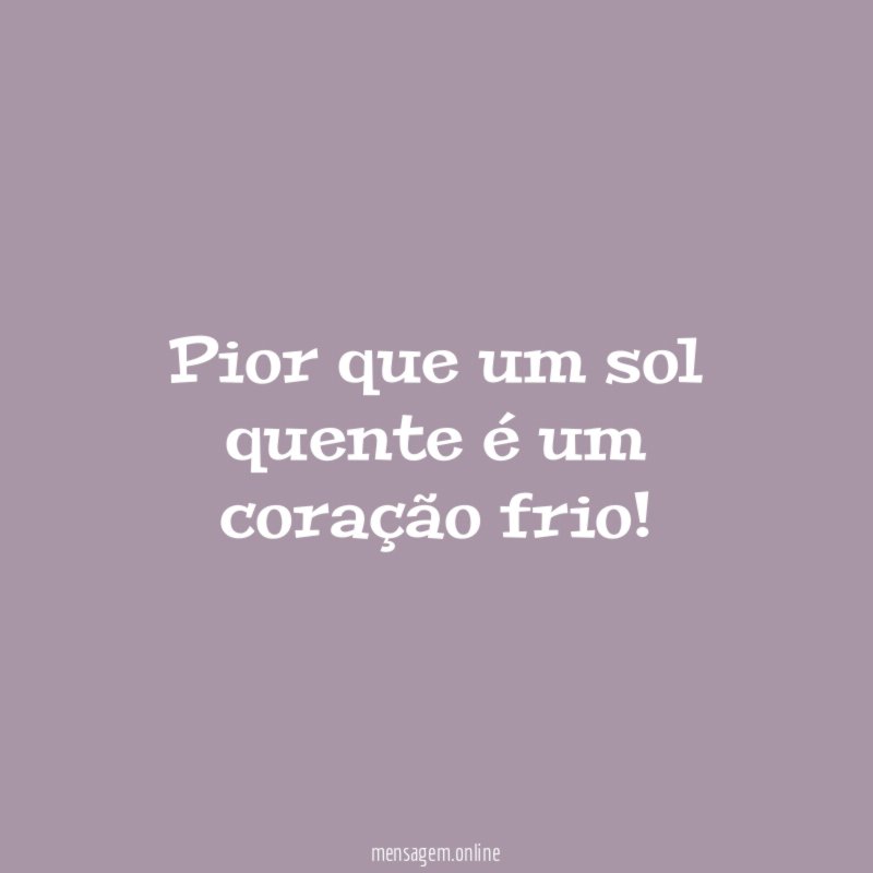 Pior que um sol quente é um coração frio