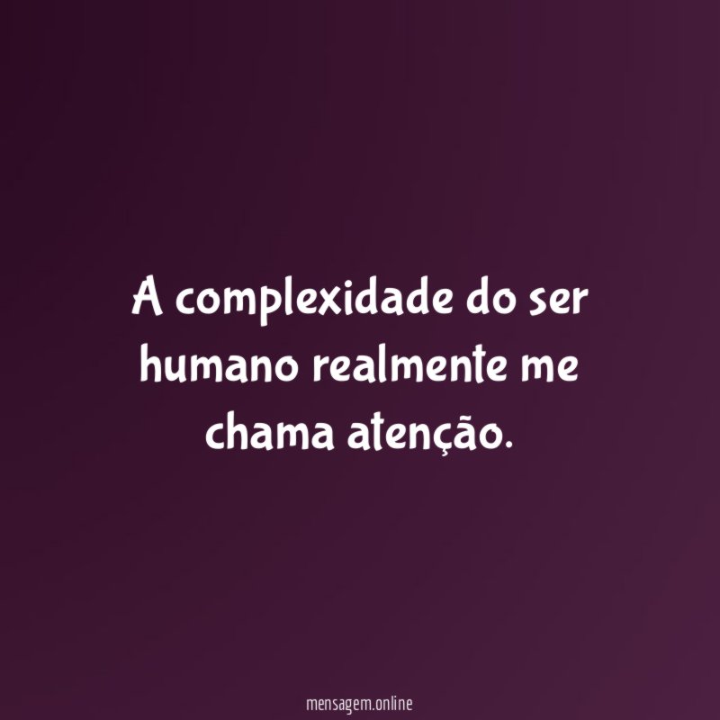 A complexidade do ser humano realmente me chama atenção