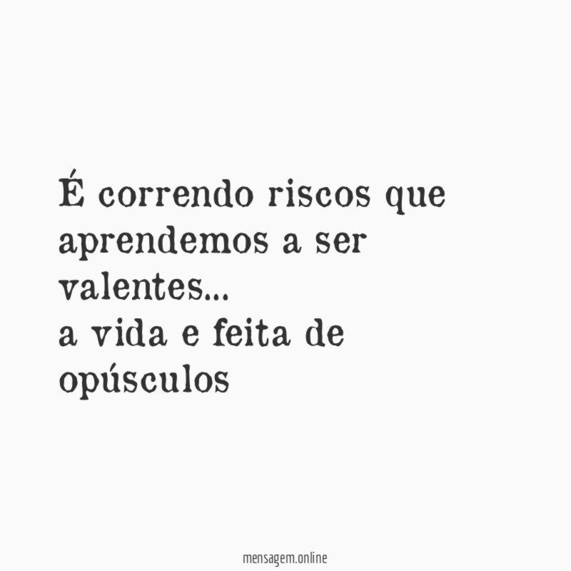 É correndo riscos que aprendemos a ser valentes