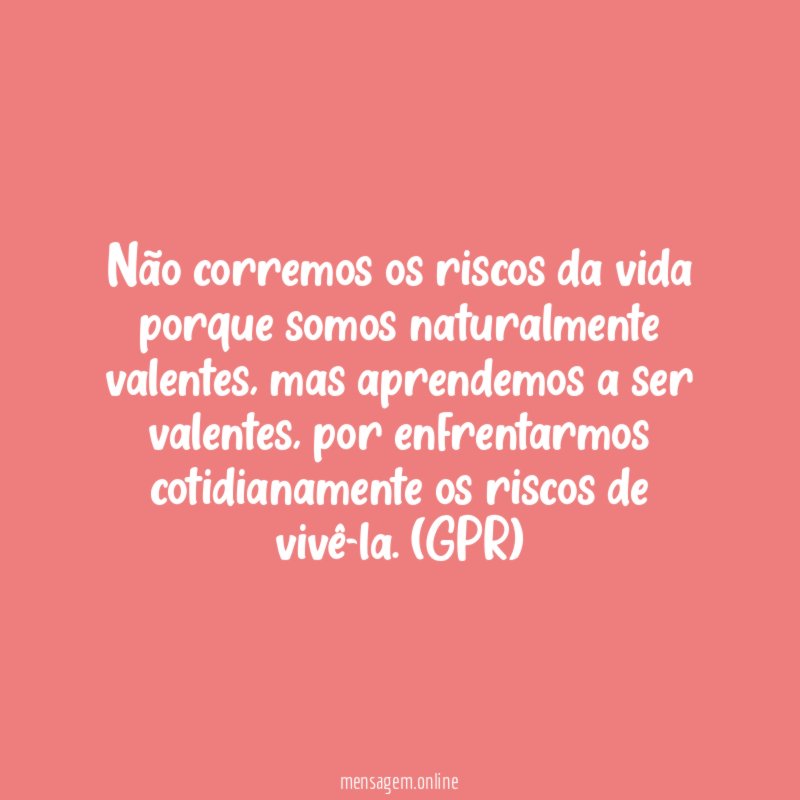 Não corremos os riscos da vida porque somos naturalmente valentes