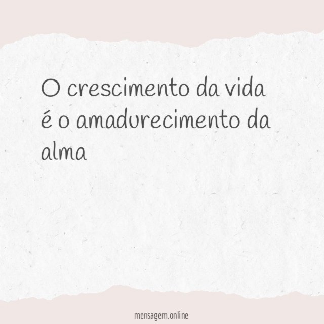 O crescimento da vida é o amadurecimento da alma”