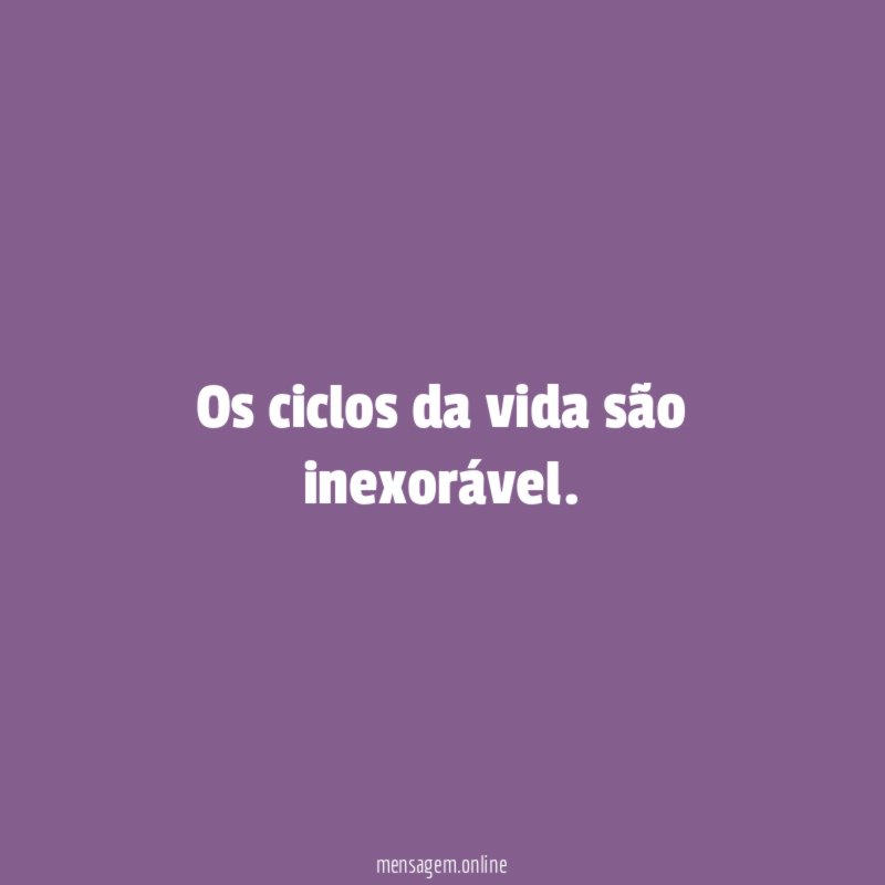Os ciclos da vida são inexorável