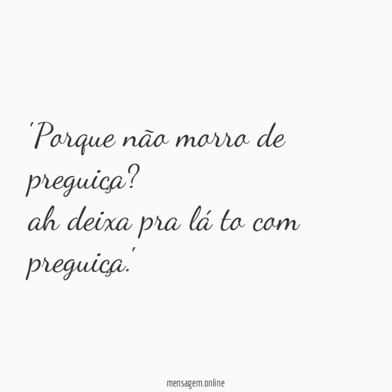 'Porque não morro de preguiça?
ah deixa pra lá to com preguiça.'