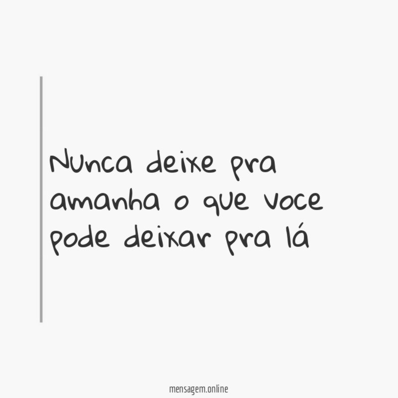 Nunca deixe pra amanha o que voce pode deixar pra lá