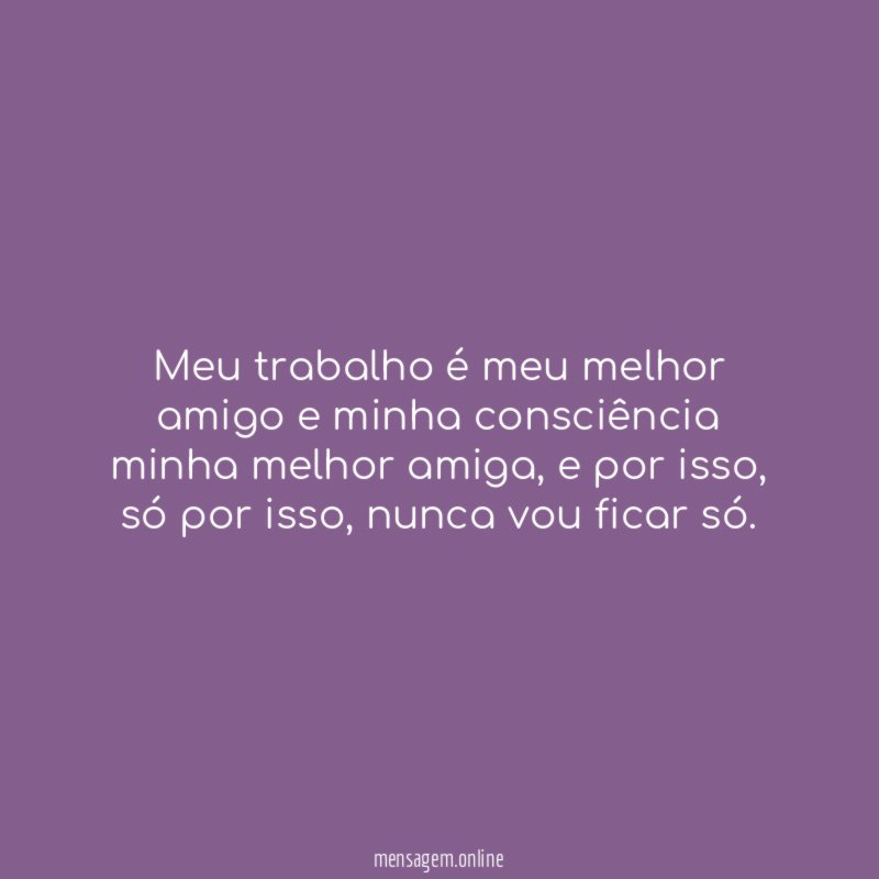 Meu trabalho é meu melhor amigo e minha consciência minha melhor amiga