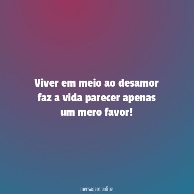 Viver em meio ao desamor faz a vida