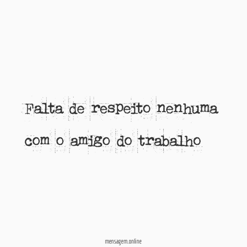 Falta de respeito nenhuma com o amigo do trabalho