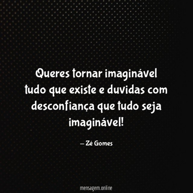 Queres tornar imaginável tudo que existe e duvidas