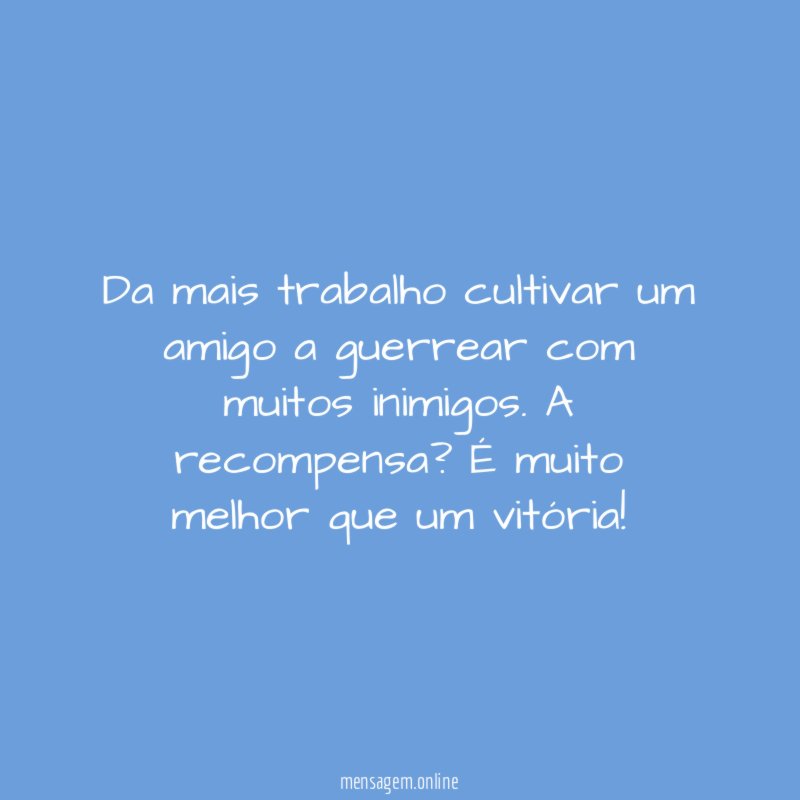 Da mais trabalho cultivar um amigo a guerrear com muitos inimigos