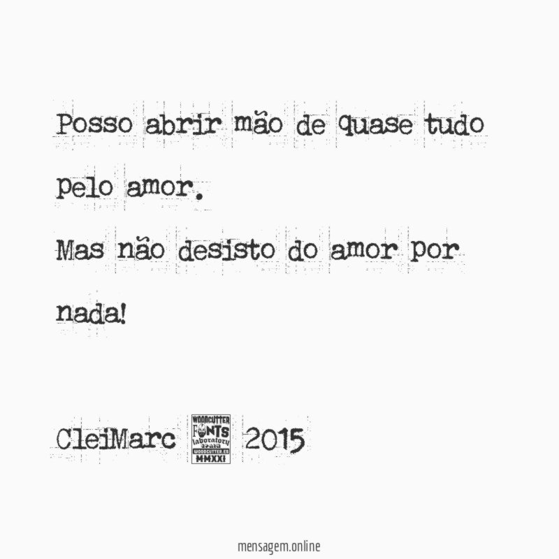 Posso abrir mão de quase tudo pelo amor. Mas não desisto do amor por nada!