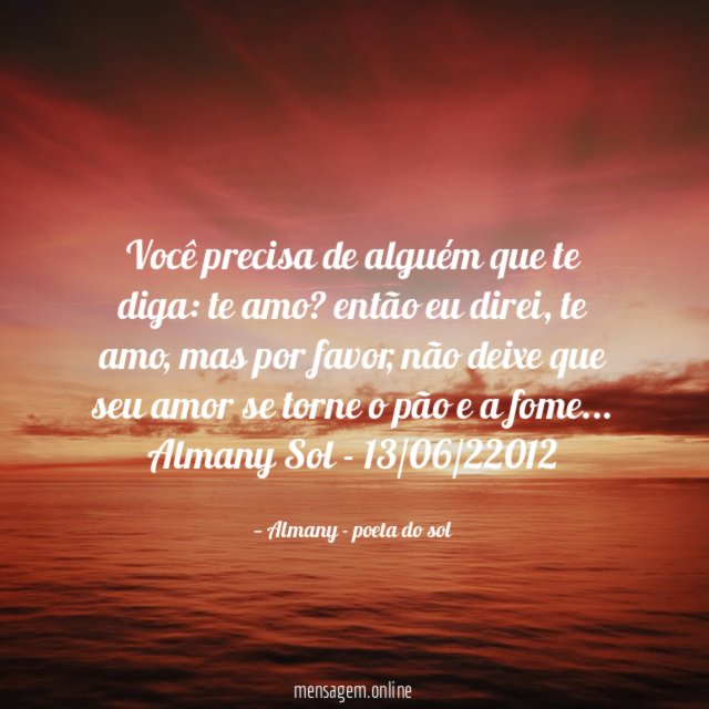 Você precisa de alguém que te diga: te amo? então eu direi, te amo, mas por favor, não deixe que seu amor se torne o pão e a fome…