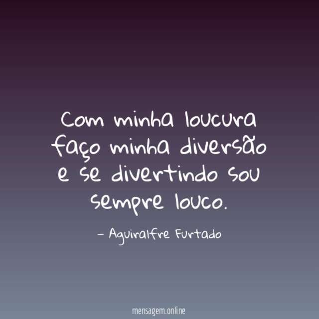 Com minha loucura faço minha diversão e se