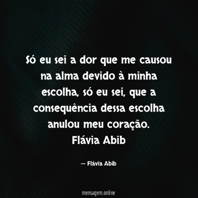 Só eu sei a dor que me causou na alma devido à minha escolha, só eu sei ,que a consequência dessa escolha anulou meu coração.