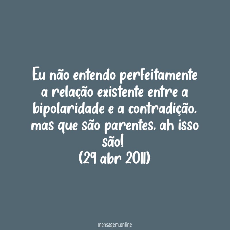 Eu não entendo perfeitamente a relação existente entre a bipolaridade e a contradição, mas que são parentes, ah isso são!
