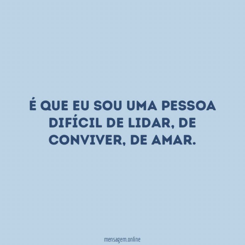 É que eu sou uma pessoa difícil de lidar