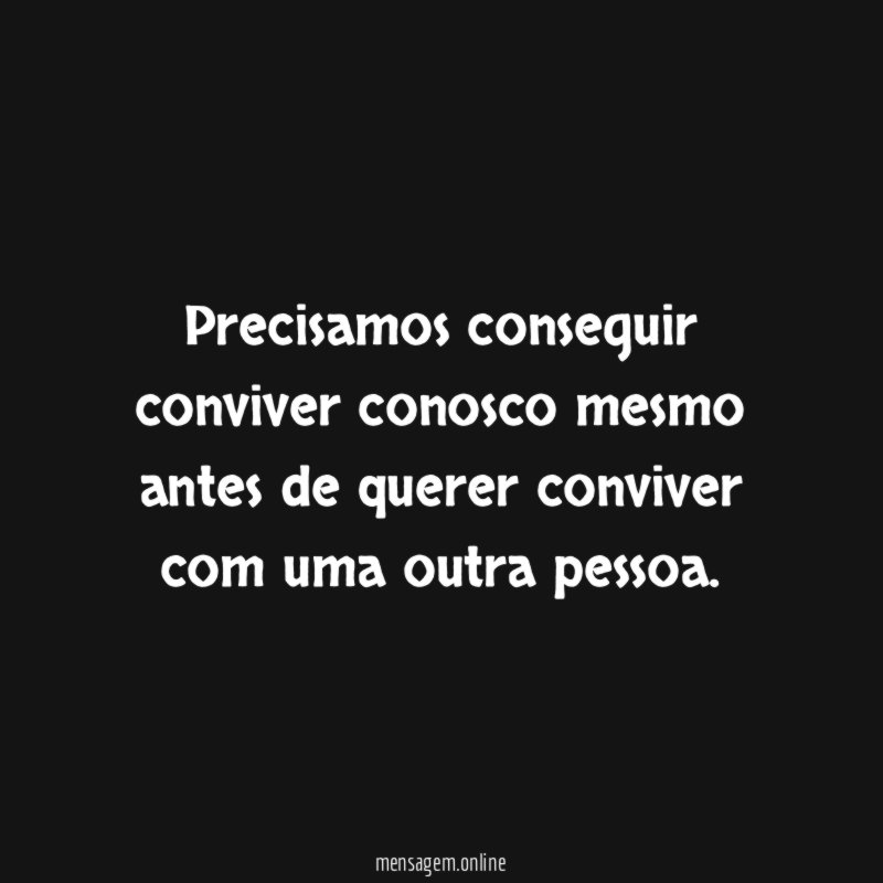 Precisamos conseguir conviver conosco mesmo antes de querer