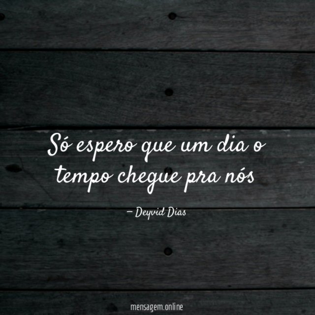 Só espero que um dia o tempo chegue pra nós