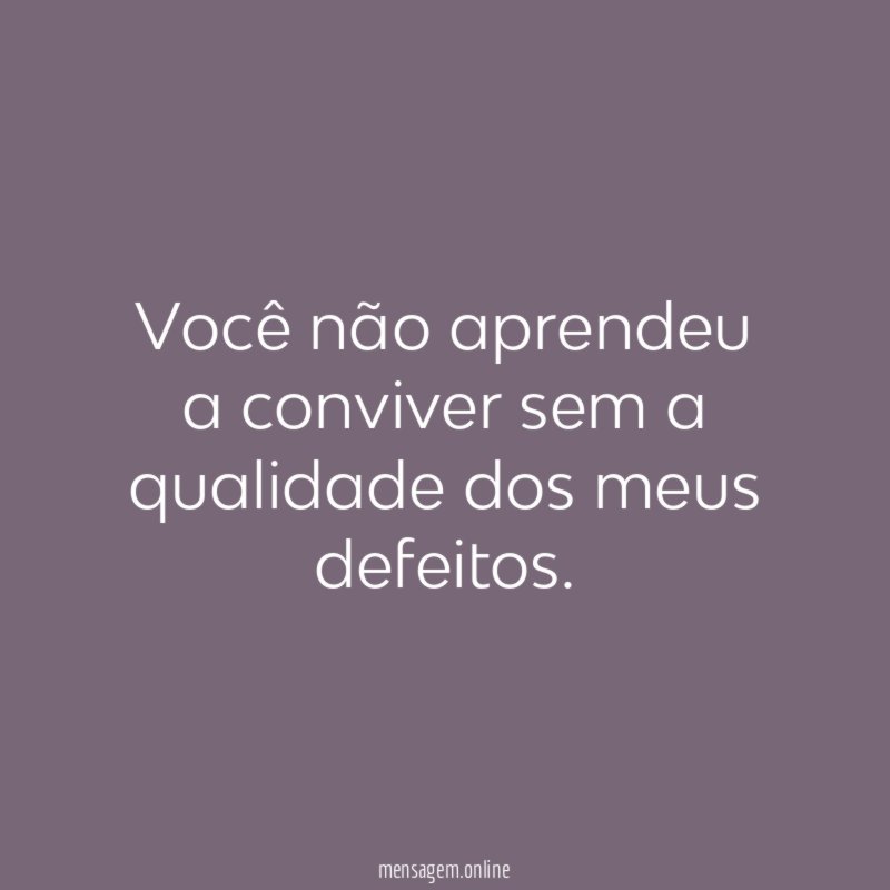 Você não aprendeu a conviver sem a qualidade dos meus defeitos