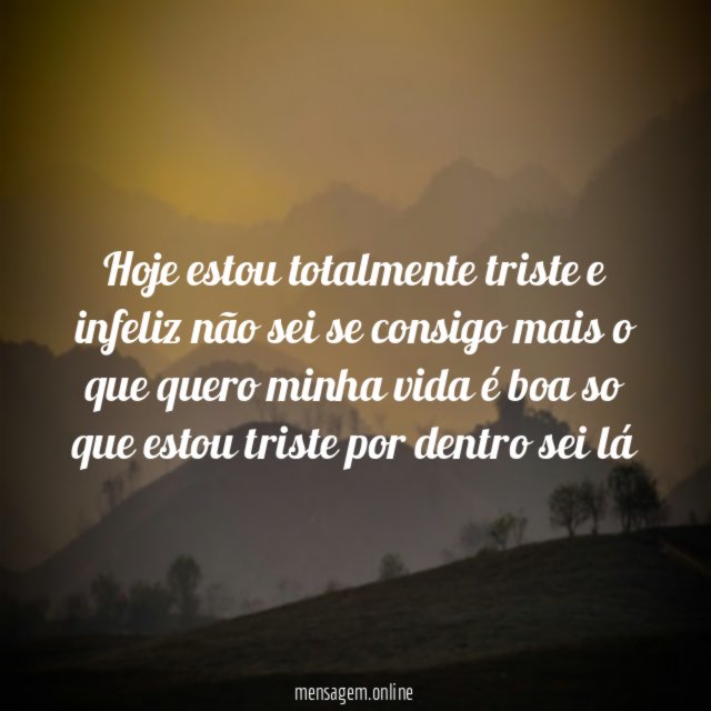 hoje estou totalmente triste e infeliz não sei