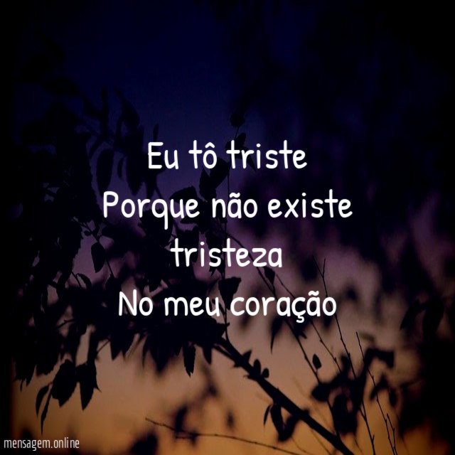 Eu tô triste Porque não existe tristeza No meu coração