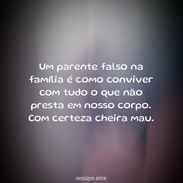 Um parente falso na família é como conviver com tudo o que não presta em nosso corpo.