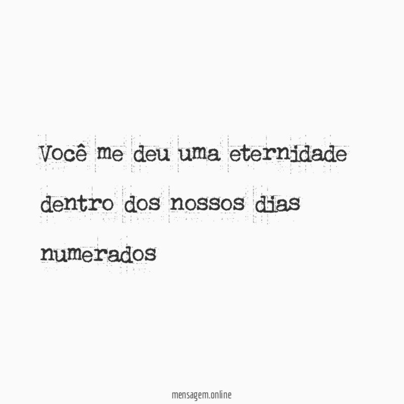Você me deu uma eternidade dentro dos nossos dias numerados"