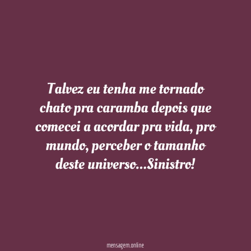 Talvez eu tenha me tornado chato pra caramba