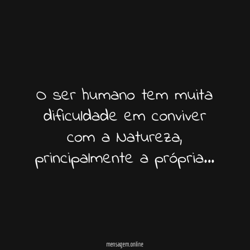 O ser humano tem muita dificuldade em conviver com a Natureza