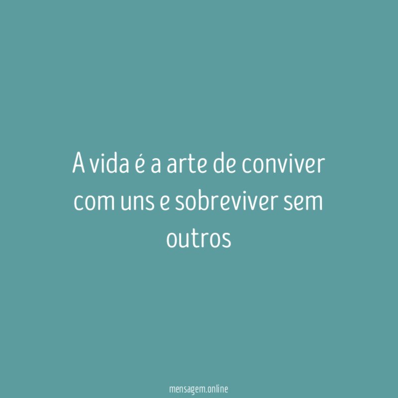 a vida é a arte de conviver com uns e sobreviver sem outros"